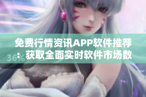 免費行情資訊APP軟件推薦：獲取全面實時軟件市場數(shù)據(jù)