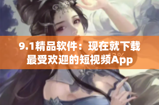 9.1精品軟件：現(xiàn)在就下載最受歡迎的短視頻App