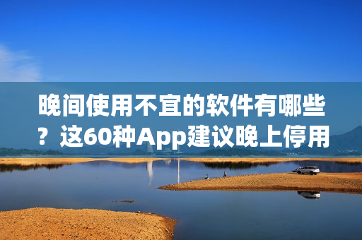 晚間使用不宜的軟件有哪些？這60種App建議晚上停用