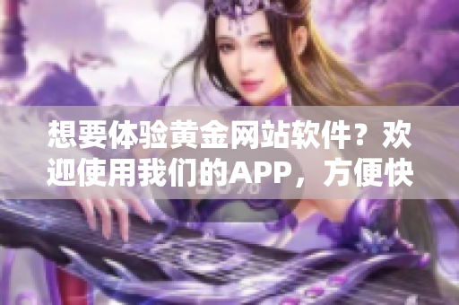 想要體驗(yàn)黃金網(wǎng)站軟件？歡迎使用我們的APP，方便快捷入口等你來(lái)探索。