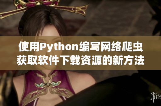 使用Python編寫網(wǎng)絡(luò)爬蟲獲取軟件下載資源的新方法