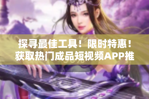 探尋最佳工具！限時特惠！獲取熱門成品短視頻APP推薦清單