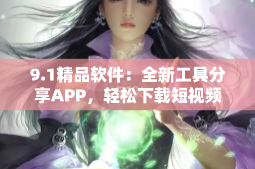 9.1精品軟件：全新工具分享APP，輕松下載短視頻