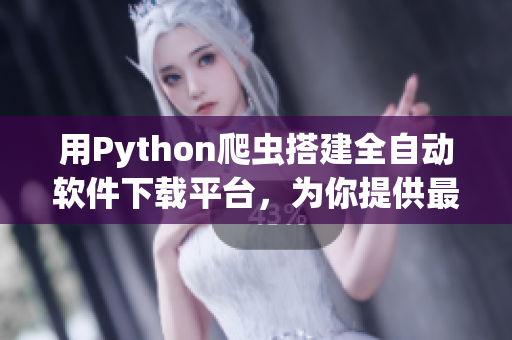 用Python爬蟲搭建全自動(dòng)軟件下載平臺(tái)，為你提供最新最熱軟件資源