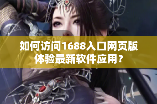 如何訪問1688入口網(wǎng)頁版體驗最新軟件應用？