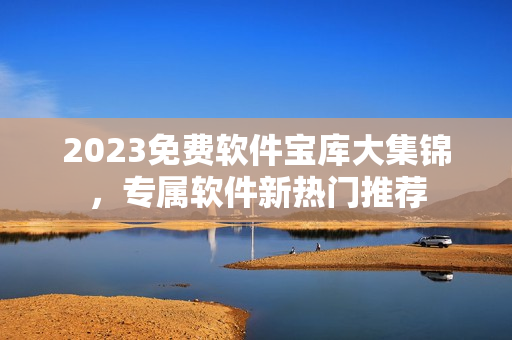 2023免費(fèi)軟件寶庫(kù)大集錦，專屬軟件新熱門推薦