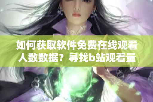 如何獲取軟件免費在線觀看人數(shù)數(shù)據(jù)？尋找b站觀看量方法！