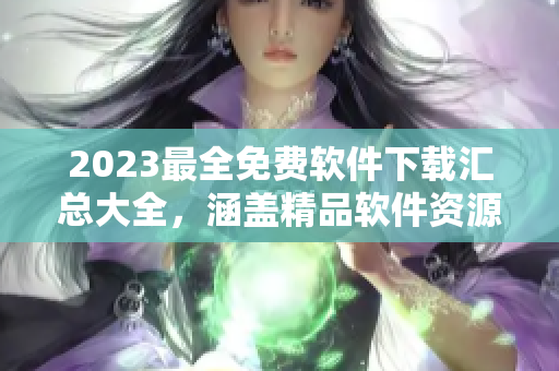 2023最全免費(fèi)軟件下載匯總大全，涵蓋精品軟件資源庫