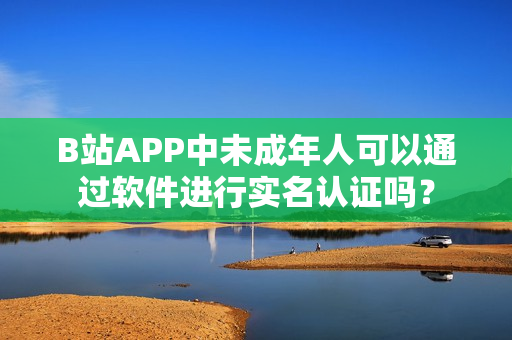 B站APP中未成年人可以通過軟件進(jìn)行實(shí)名認(rèn)證嗎？