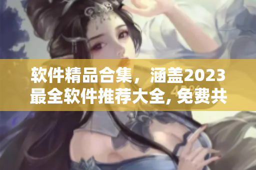 軟件精品合集，涵蓋2023最全軟件推薦大全, 免費共享