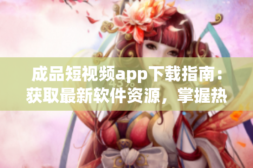 成品短視頻app下載指南：獲取最新軟件資源，掌握熱門應(yīng)用推薦