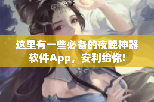 這里有一些必備的夜晚神器軟件App，安利給你!