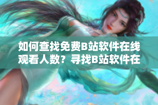 如何查找免費(fèi)B站軟件在線觀看人數(shù)？尋找B站軟件在線觀看人數(shù)的方法介紹