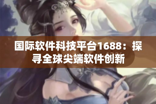 國際軟件科技平臺1688：探尋全球尖端軟件創(chuàng)新