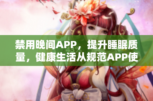 禁用晚間APP，提升睡眠質(zhì)量，健康生活從規(guī)范APP使用開始