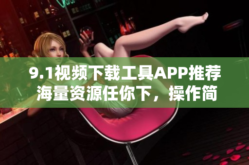 9.1視頻下載工具APP推薦 海量資源任你下，操作簡(jiǎn)單快捷