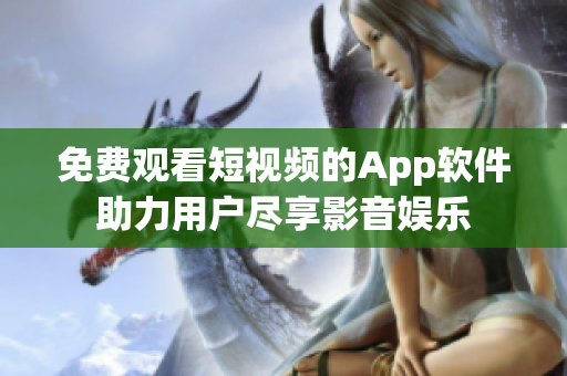 免費(fèi)觀看短視頻的App軟件助力用戶盡享影音娛樂