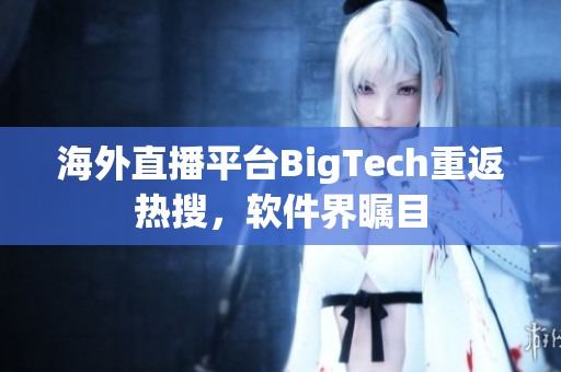 海外直播平臺BigTech重返熱搜，軟件界矚目