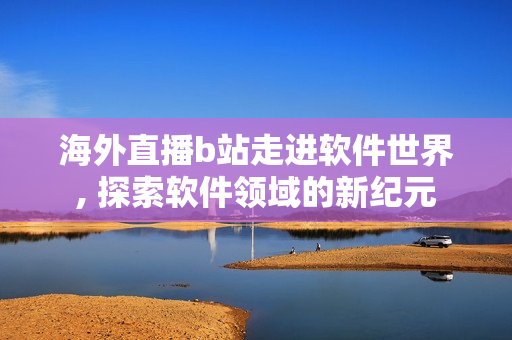 海外直播b站走進(jìn)軟件世界, 探索軟件領(lǐng)域的新紀(jì)元