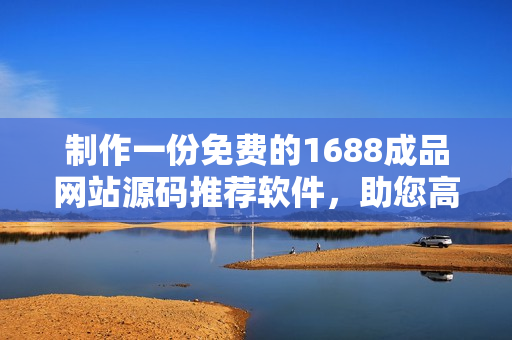 制作一份免費(fèi)的1688成品網(wǎng)站源碼推薦軟件，助您高效搭建網(wǎng)站