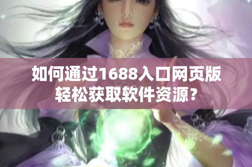 如何通過1688入口網(wǎng)頁版輕松獲取軟件資源？