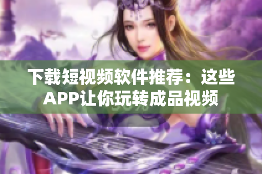 下載短視頻軟件推薦：這些APP讓你玩轉(zhuǎn)成品視頻