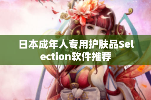 日本成年人專(zhuān)用護(hù)膚品Selection軟件推薦