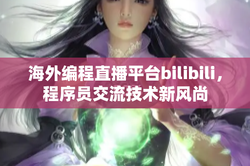 海外編程直播平臺(tái)bilibili，程序員交流技術(shù)新風(fēng)尚