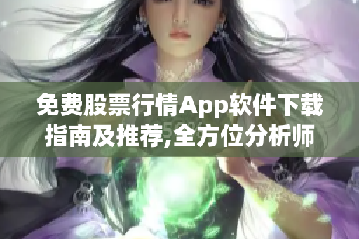 免費股票行情App軟件下載指南及推薦,全方位分析師級行情服務