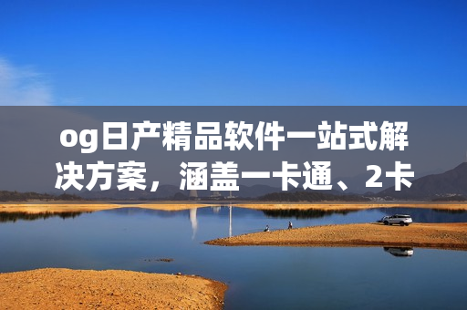 og日產(chǎn)精品軟件一站式解決方案，涵蓋一卡通、2卡通等功能