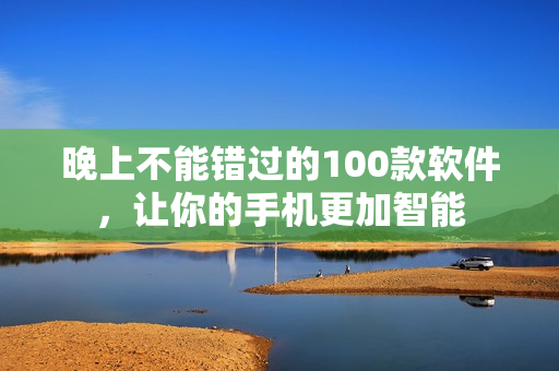 晚上不能錯過的100款軟件，讓你的手機更加智能