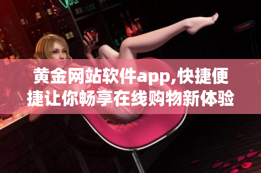 黃金網(wǎng)站軟件app,快捷便捷讓你暢享在線購物新體驗