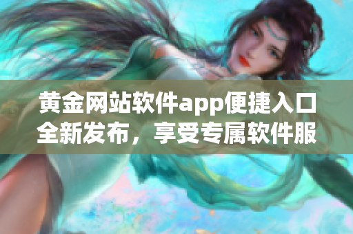 黃金網(wǎng)站軟件app便捷入口全新發(fā)布，享受專屬軟件服務(wù)。