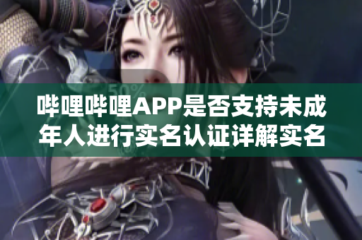 嗶哩嗶哩APP是否支持未成年人進行實名認證詳解實名認證流程和注意事項