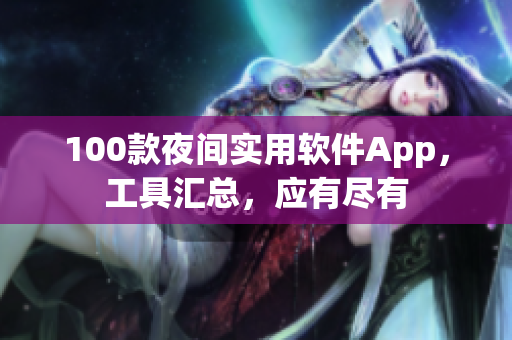 100款夜間實用軟件App，工具匯總，應(yīng)有盡有