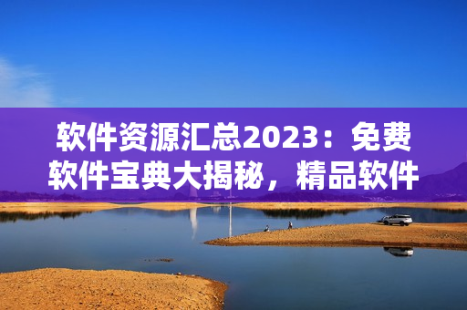 軟件資源匯總2023：免費軟件寶典大揭秘，精品軟件推薦一網(wǎng)打盡