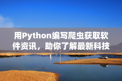 用Python編寫爬蟲獲取軟件資訊，助你了解最新科技動態(tài)