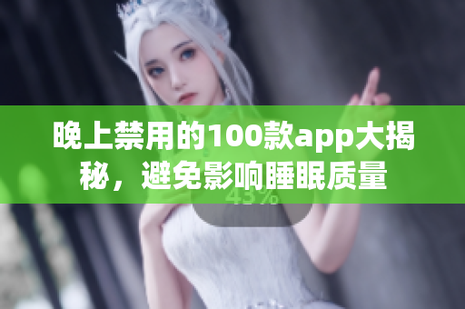 晚上禁用的100款app大揭秘，避免影響睡眠質(zhì)量