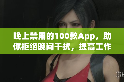 晚上禁用的100款App，助你拒絕晚間干擾，提高工作效率