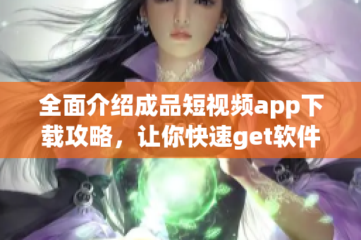 全面介紹成品短視頻app下載攻略，讓你快速get軟件使用技巧