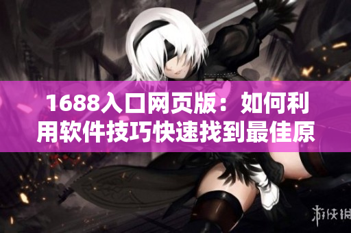 1688入口網頁版：如何利用軟件技巧快速找到最佳原材料？