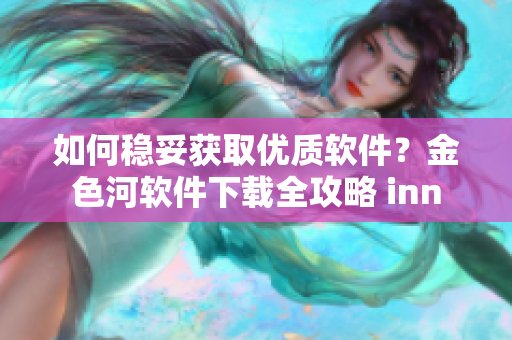 如何穩(wěn)妥獲取優(yōu)質(zhì)軟件？金色河軟件下載全攻略 inn