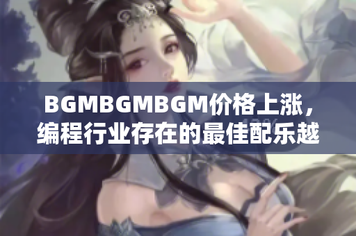 BGMBGMBGM價格上漲，編程行業(yè)存在的最佳配樂越來越昂貴