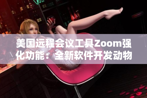 美國遠(yuǎn)程會議工具Zoom強(qiáng)化功能：全新軟件開發(fā)動物主題模式