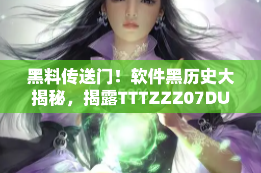 黑料傳送門！軟件黑歷史大揭秘，揭露TTTZZZ07DU真相