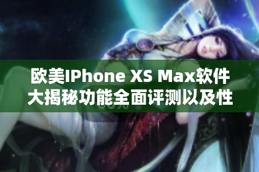 歐美IPhone XS Max軟件大揭秘功能全面評測以及性能分析