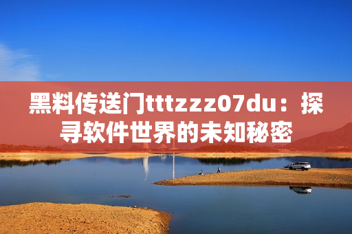 黑料傳送門tttzzz07du：探尋軟件世界的未知秘密