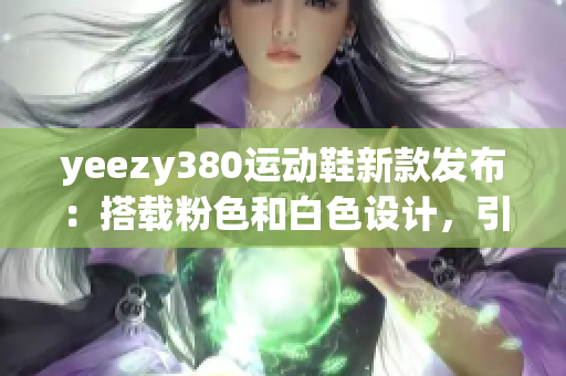 yeezy380運(yùn)動鞋新款發(fā)布：搭載粉色和白色設(shè)計(jì)，引領(lǐng)時(shí)尚潮流