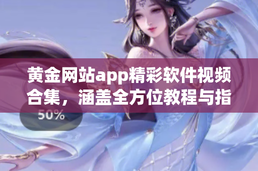 黃金網(wǎng)站app精彩軟件視頻合集，涵蓋全方位教程與指南