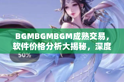 BGMBGMBGM成熟交易，軟件價格分析大揭秘，深度解讀行業(yè)內(nèi)最新變化